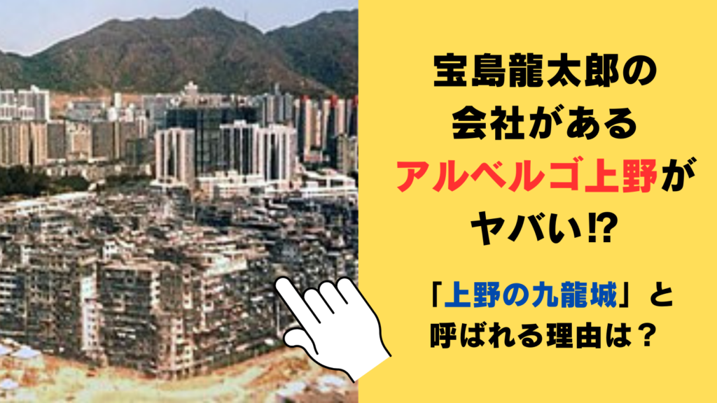 宝島龍太郎の会社があるアルベルゴ上野がヤバい⁉「上野の九龍城」と呼ばれる理由を調査！