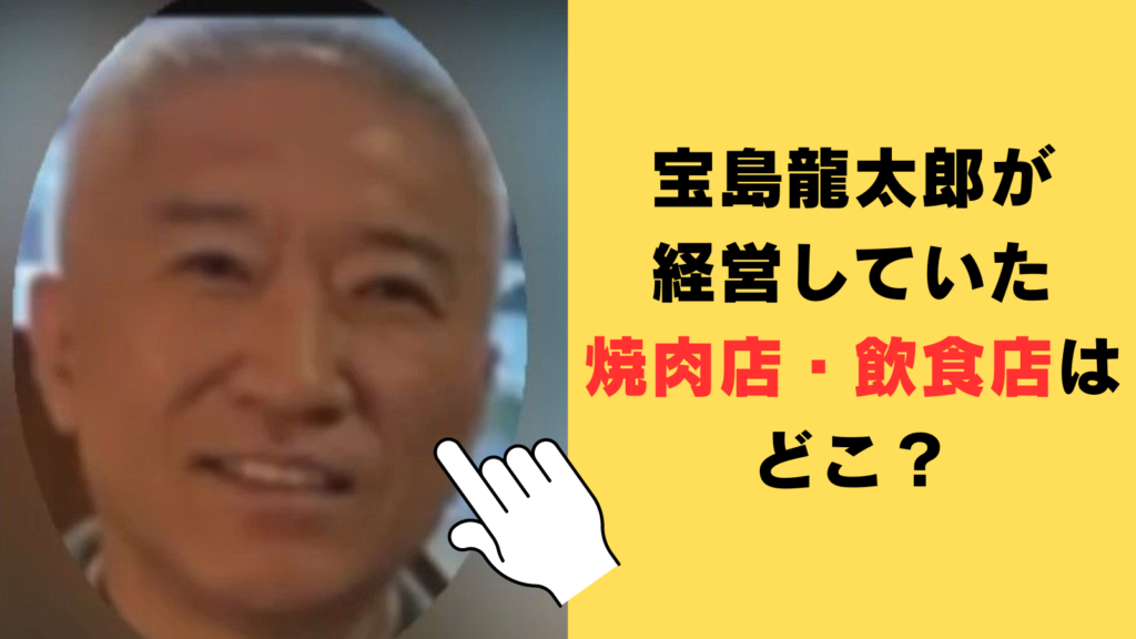 宝島龍太郎が経営していた焼肉店・飲食店はどこ？自宅マンションも徹底調査！